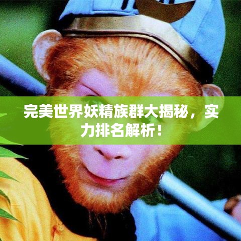 完美世界妖精族群大揭秘，实力排名解析！