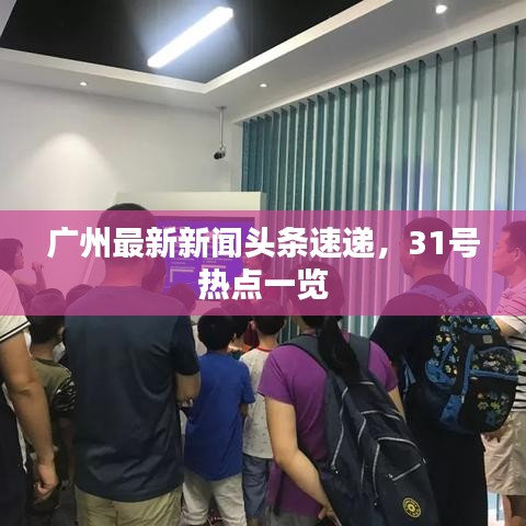 广州最新新闻头条速递，31号热点一览
