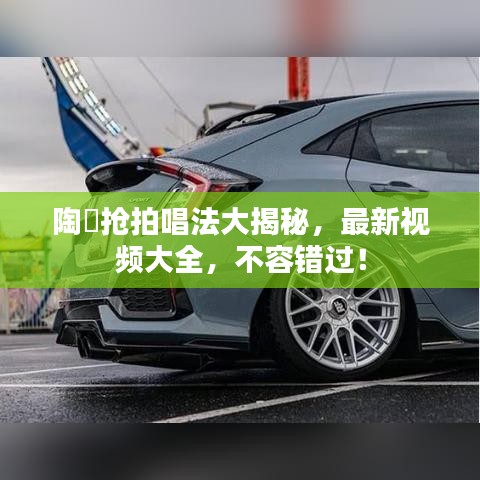 陶喆抢拍唱法大揭秘，最新视频大全，不容错过！