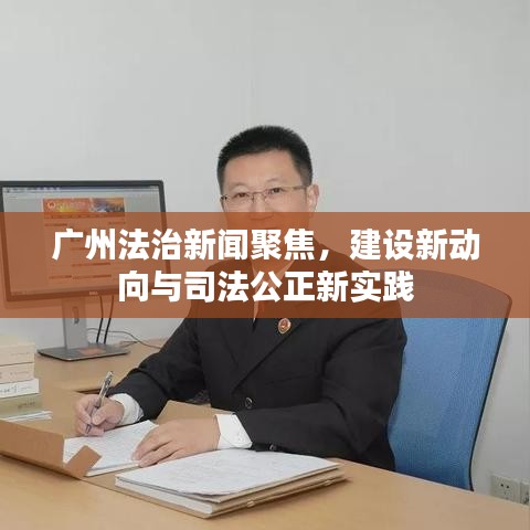 广州法治新闻聚焦，建设新动向与司法公正新实践