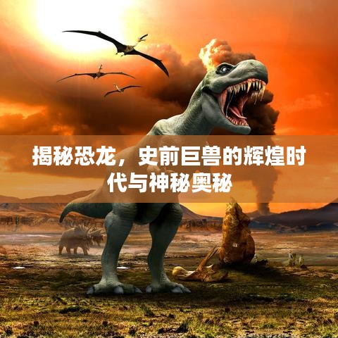 揭秘恐龙，史前巨兽的辉煌时代与神秘奥秘