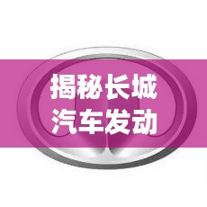 揭秘长城汽车发动机技术，深度探索之旅