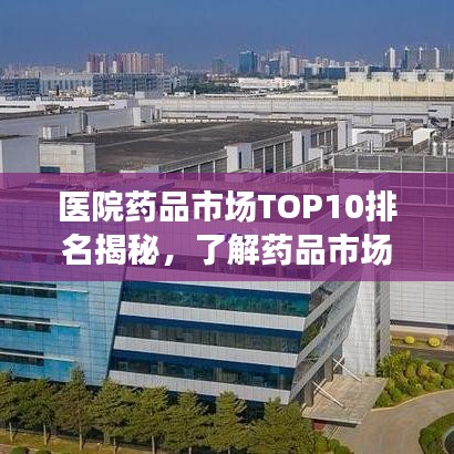 医院药品市场TOP10排名揭秘，了解药品市场的必备参考