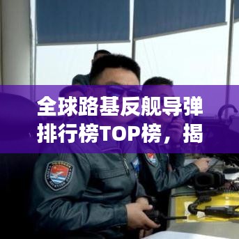 全球路基反舰导弹排行榜TOP榜，揭秘最强武器！