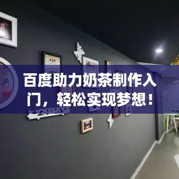 百度助力奶茶制作入门，轻松实现梦想！