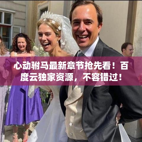 心动驸马最新章节抢先看！百度云独家资源，不容错过！
