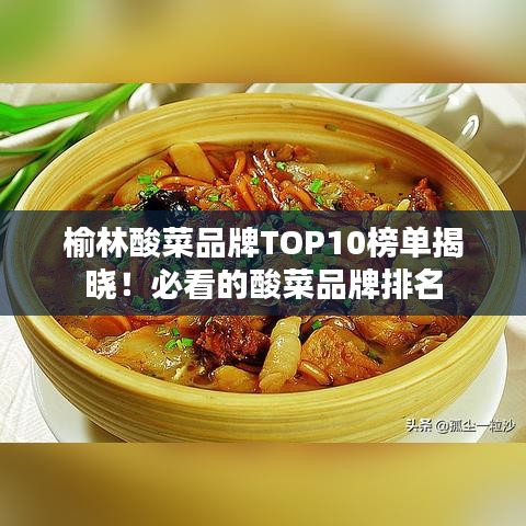 榆林酸菜品牌TOP10榜单揭晓！必看的酸菜品牌排名