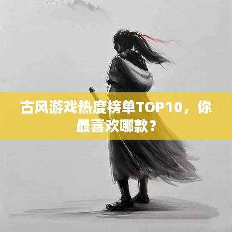 古风游戏热度榜单TOP10，你最喜欢哪款？