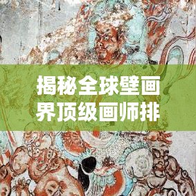 揭秘全球壁画界顶级画师排名前十，艺术大师风采一览！
