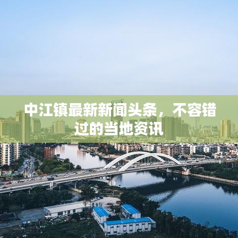 中江镇最新新闻头条，不容错过的当地资讯