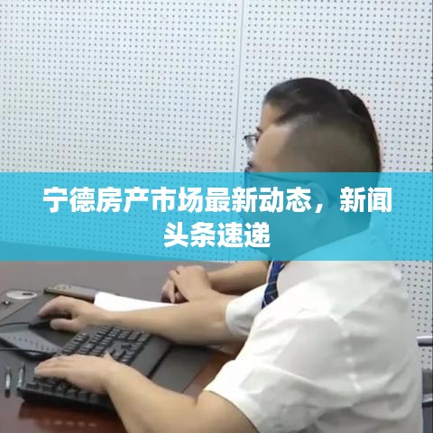 宁德房产市场最新动态，新闻头条速递