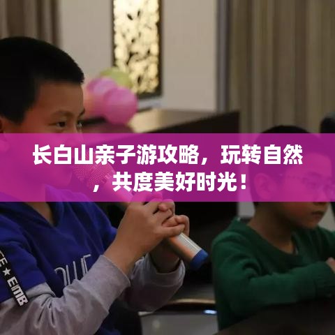 长白山亲子游攻略，玩转自然，共度美好时光！