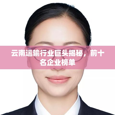 云南运输行业巨头揭秘，前十名企业榜单
