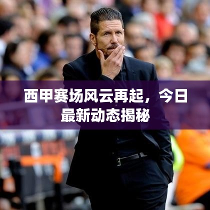 西甲赛场风云再起，今日最新动态揭秘
