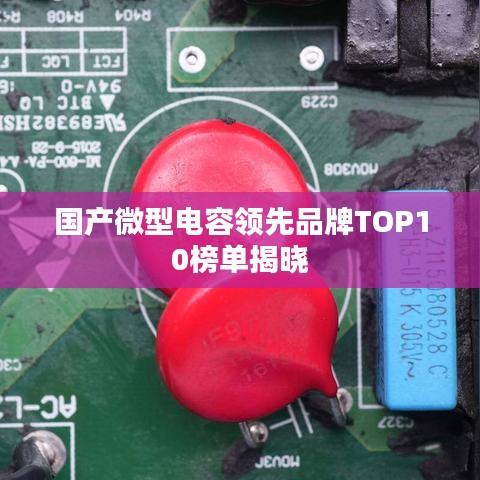 国产微型电容领先品牌TOP10榜单揭晓