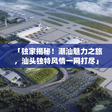 「独家揭秘！潮汕魅力之旅，汕头独特风情一网打尽」