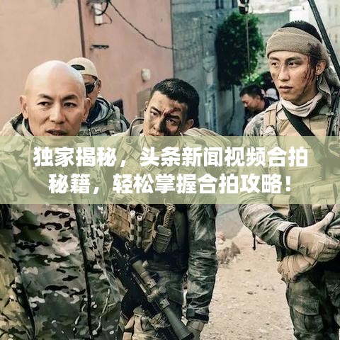 独家揭秘，头条新闻视频合拍秘籍，轻松掌握合拍攻略！