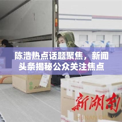 陈浩热点话题聚焦，新闻头条揭秘公众关注焦点
