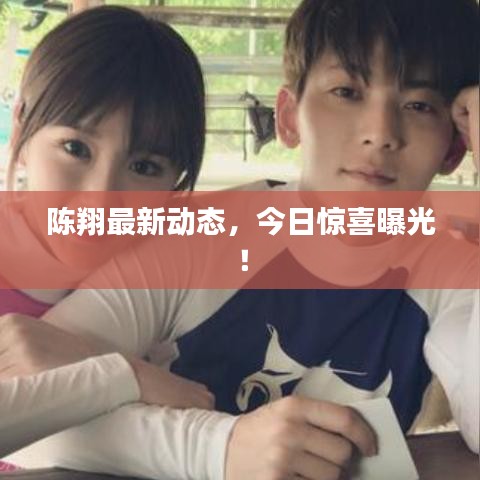 陈翔最新动态，今日惊喜曝光！