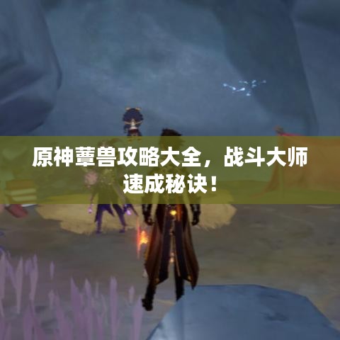 原神蕈兽攻略大全，战斗大师速成秘诀！