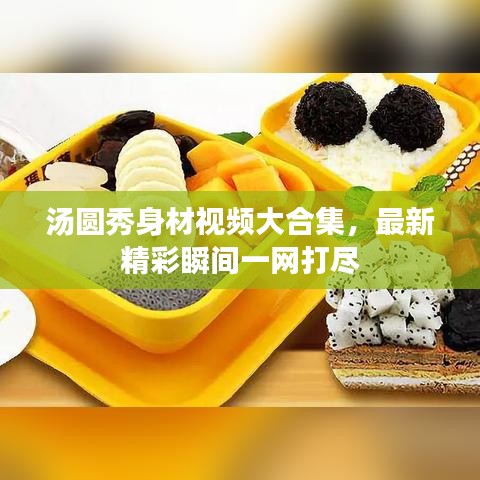 汤圆秀身材视频大合集，最新精彩瞬间一网打尽