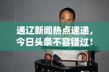 通辽新闻热点速递，今日头条不容错过！