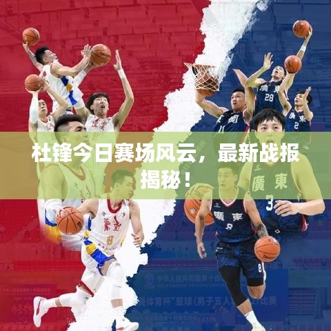 杜锋今日赛场风云，最新战报揭秘！
