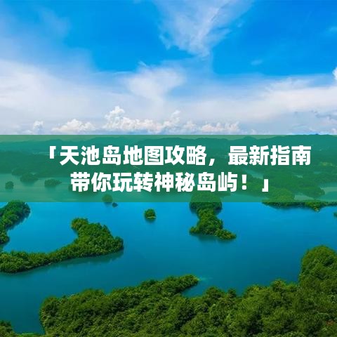 「天池岛地图攻略，最新指南带你玩转神秘岛屿！」