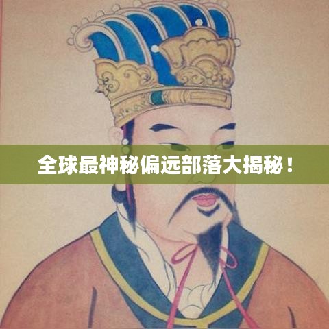 全球最神秘偏远部落大揭秘！