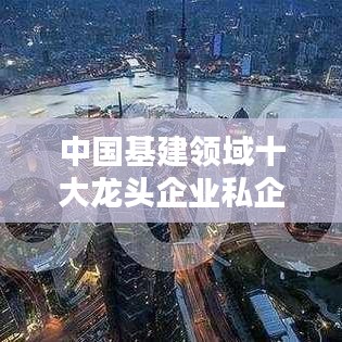 中国基建领域十大龙头企业私企榜单揭晓