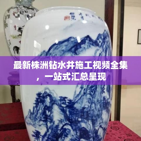 最新株洲钻水井施工视频全集，一站式汇总呈现