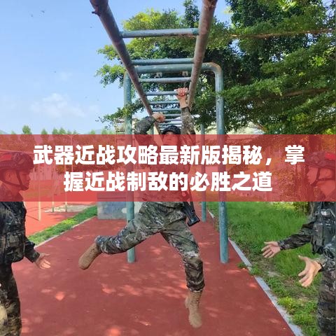 武器近战攻略最新版揭秘，掌握近战制敌的必胜之道