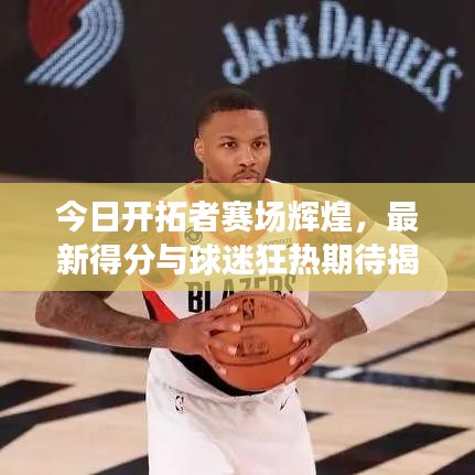 今日开拓者赛场辉煌，最新得分与球迷狂热期待揭秘