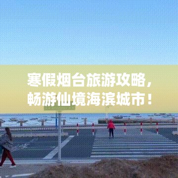 寒假烟台旅游攻略，畅游仙境海滨城市！