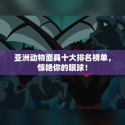 亚洲动物面具十大排名榜单，惊艳你的眼球！
