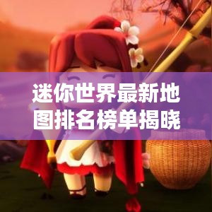 迷你世界最新地图排名榜单揭晓！