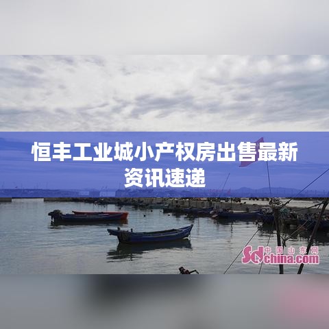 恒丰工业城小产权房出售最新资讯速递