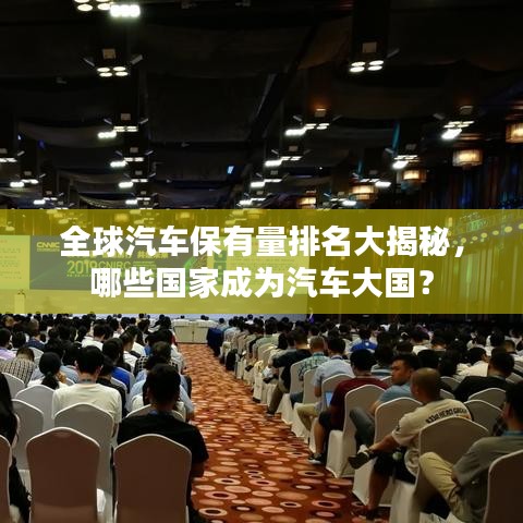 全球汽车保有量排名大揭秘，哪些国家成为汽车大国？