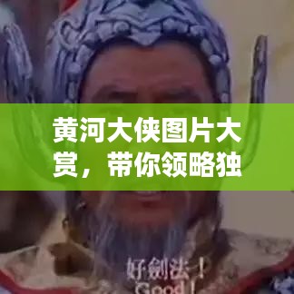 黄河大侠图片大赏，带你领略独特魅力！