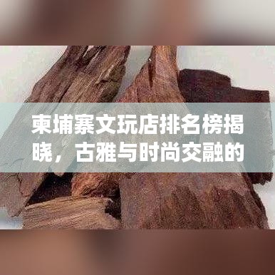 柬埔寨文玩店排名榜揭晓，古雅与时尚交融的魅力之选