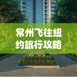常州飞往纽约旅行攻略，最新指南全解析
