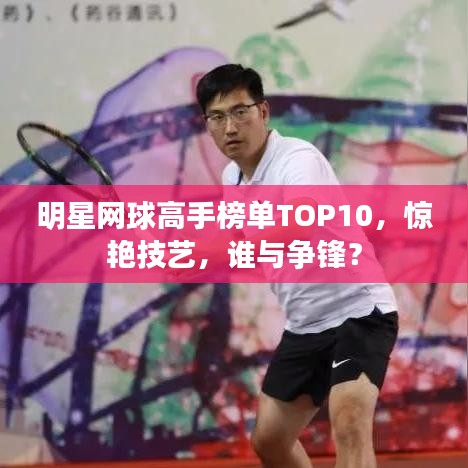 明星网球高手榜单TOP10，惊艳技艺，谁与争锋？
