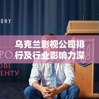 乌克兰影视公司排行及行业影响力深度解析