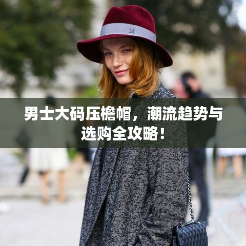 男士大码压檐帽，潮流趋势与选购全攻略！