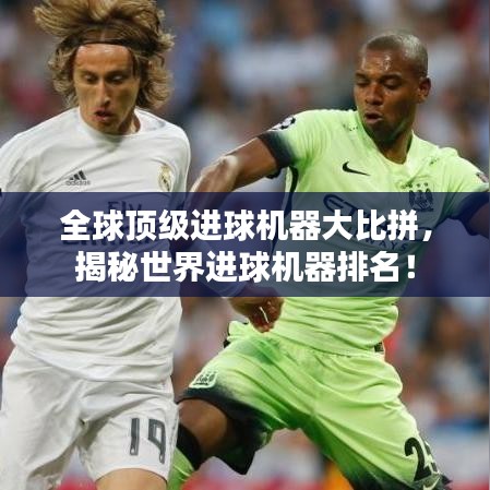 全球顶级进球机器大比拼，揭秘世界进球机器排名！