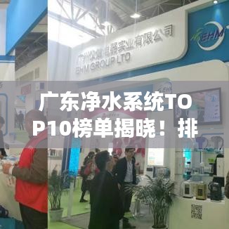 广东净水系统TOP10榜单揭晓！排名前十品牌大揭秘