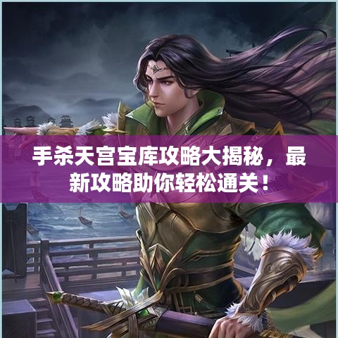 手杀天宫宝库攻略大揭秘，最新攻略助你轻松通关！