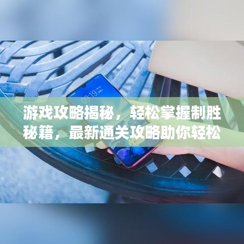 游戏攻略揭秘，轻松掌握制胜秘籍，最新通关攻略助你轻松登顶！