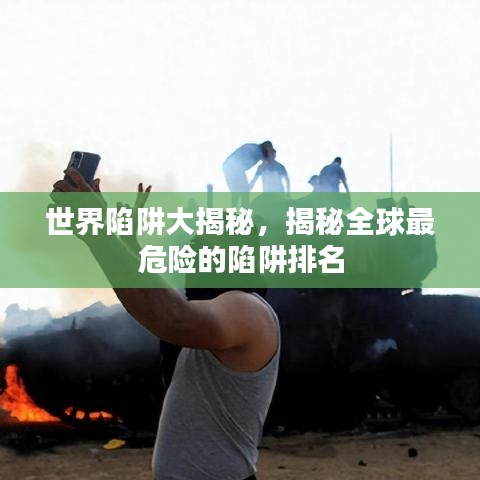 世界陷阱大揭秘，揭秘全球最危险的陷阱排名