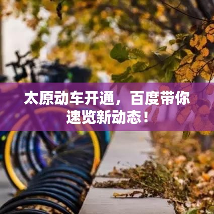 太原动车开通，百度带你速览新动态！